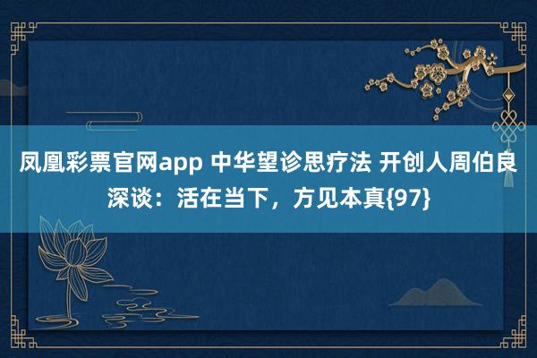 凤凰彩票官网app 中华望诊思疗法 开创人周伯良深谈：活在当下，方见本真{97}