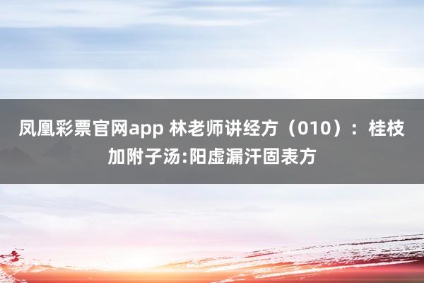 凤凰彩票官网app 林老师讲经方（010）：桂枝加附子汤:阳虚漏汗固表方