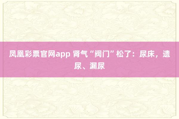凤凰彩票官网app 肾气“阀门”松了：尿床，遗尿、漏尿