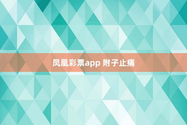凤凰彩票app 附子止痛