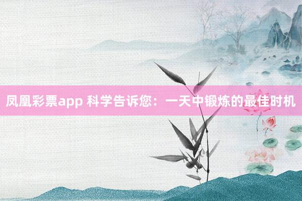 凤凰彩票app 科学告诉您：一天中锻炼的最佳时机