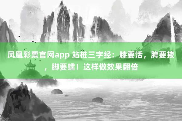 凤凰彩票官网app 站桩三字经：膝要活，胯要掖，脚要蠕！这样做效果翻倍