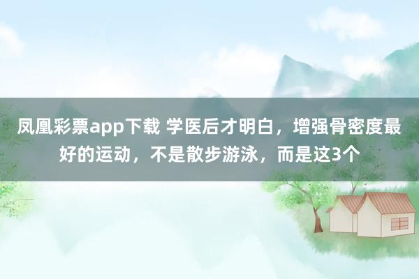 凤凰彩票app下载 学医后才明白，增强骨密度最好的运动，不是散步游泳，而是这3个