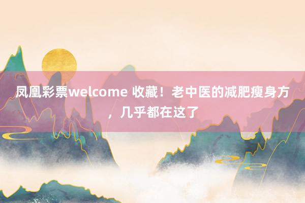 凤凰彩票welcome 收藏！老中医的减肥瘦身方，几乎都在这了