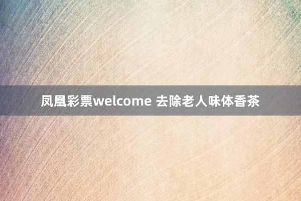凤凰彩票welcome 去除老人味体香茶