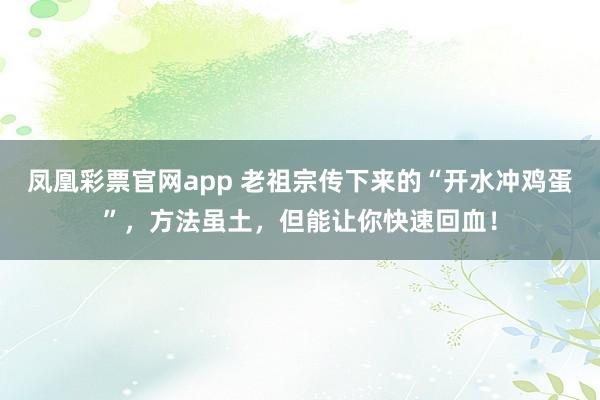 凤凰彩票官网app 老祖宗传下来的“开水冲鸡蛋”，方法虽土，但能让你快速回血！