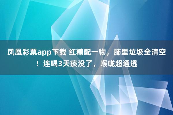 凤凰彩票app下载 红糖配一物，肺里垃圾全清空！连喝3天痰没了，喉咙超通透