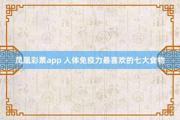凤凰彩票app 人体免疫力最喜欢的七大食物