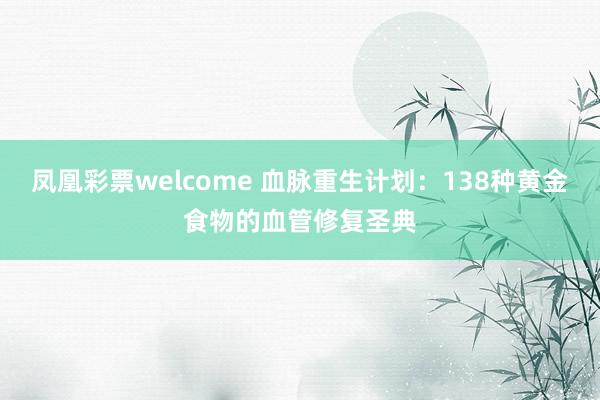 凤凰彩票welcome 血脉重生计划：138种黄金食物的血管修复圣典