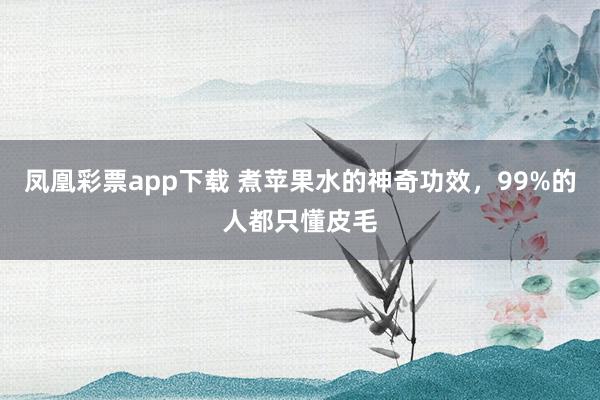 凤凰彩票app下载 煮苹果水的神奇功效,99%的人都只懂皮毛