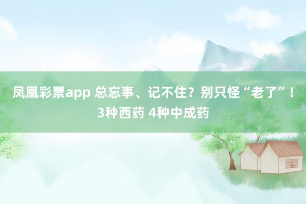 凤凰彩票app 总忘事、记不住?别只怪“老了”!3种西药 4种中成药