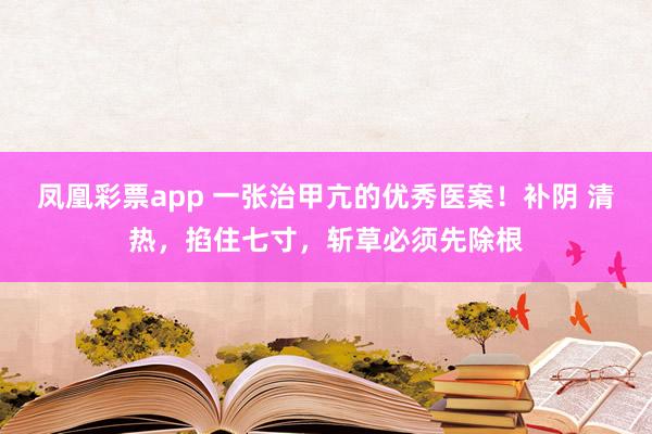 凤凰彩票app 一张治甲亢的优秀医案！补阴 清热，掐住七寸，斩草必须先除根