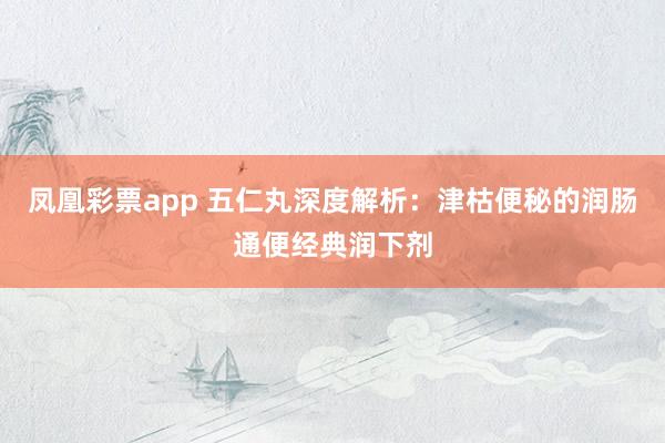 凤凰彩票app 五仁丸深度解析：津枯便秘的润肠通便经典润下剂
