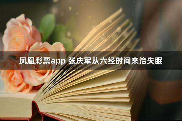 凤凰彩票app 张庆军从六经时间来治失眠