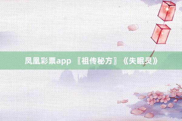 凤凰彩票app 〖祖传秘方〗《失眠灵》