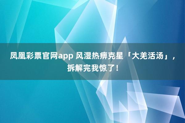 凤凰彩票官网app 风湿热痹克星「大羌活汤」,拆解完我惊了!