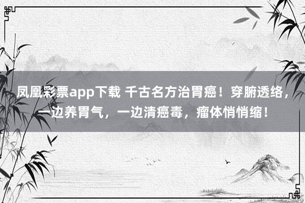 凤凰彩票app下载 千古名方治胃癌！穿腑透络，一边养胃气，一边清癌毒，瘤体悄悄缩！