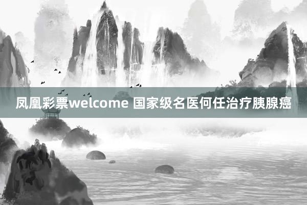 凤凰彩票welcome 国家级名医何任治疗胰腺癌