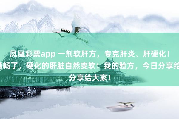 凤凰彩票app 一剂软肝方，专克肝炎、肝硬化！肝气通畅了，硬化的肝脏自然变软！我的验方，今日分享给大家！