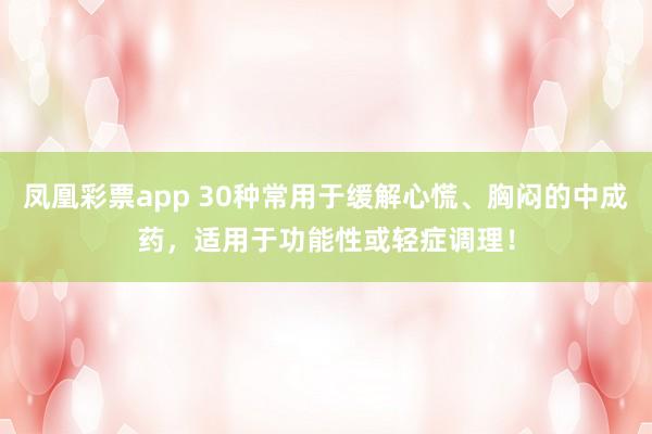 凤凰彩票app 30种常用于缓解心慌、胸闷的中成药，适用于功能性或轻症调理！