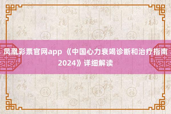 凤凰彩票官网app 《中国心力衰竭诊断和治疗指南2024》详细解读