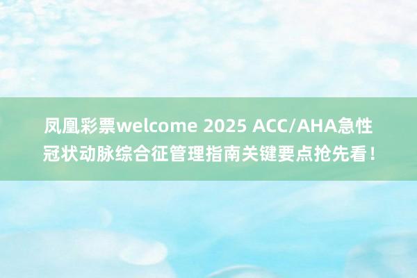 凤凰彩票welcome 2025 ACC/AHA急性冠状动脉综合征管理指南关键要点抢先看！