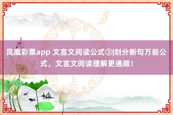 凤凰彩票app 文言文阅读公式③|划分断句万能公式，文言文阅读理解更通顺！