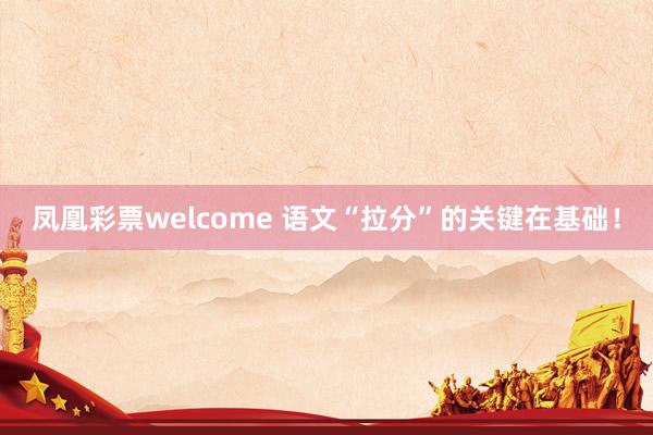 凤凰彩票welcome 语文“拉分”的关键在基础！