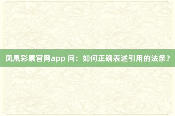 凤凰彩票官网app 问：如何正确表述引用的法条？