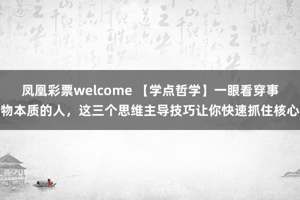 凤凰彩票welcome 【学点哲学】一眼看穿事物本质的人，这三个思维主导技巧让你快速抓住核心