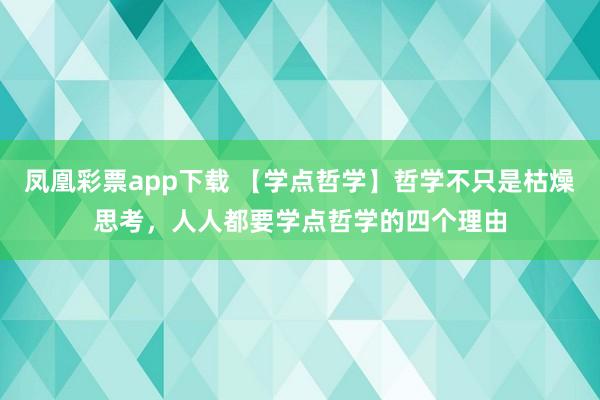 凤凰彩票app下载 【学点哲学】哲学不只是枯燥思考，人人都要学点哲学的四个理由