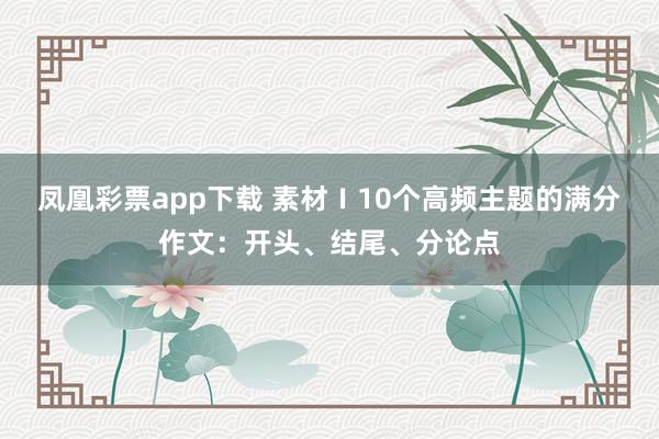 凤凰彩票app下载 素材Ⅰ10个高频主题的满分作文：开头、结尾、分论点
