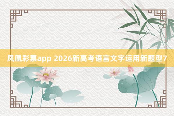 凤凰彩票app 2026新高考语言文字运用新题型7