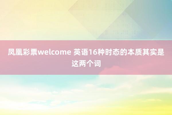 凤凰彩票welcome 英语16种时态的本质其实是这两个词