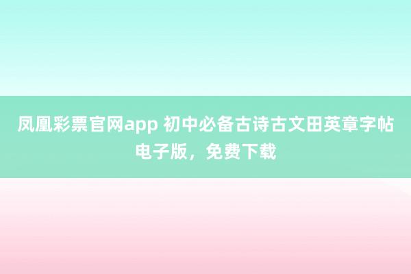 凤凰彩票官网app 初中必备古诗古文田英章字帖电子版，免费下载