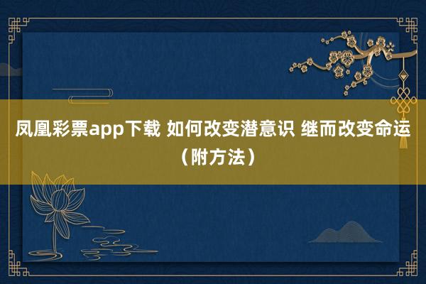 凤凰彩票app下载 如何改变潜意识 继而改变命运（附方法）