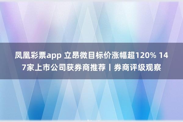 凤凰彩票app 立昂微目标价涨幅超120% 147家上市公司获券商推荐丨券商评级观察