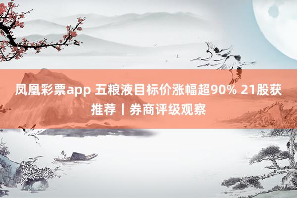 凤凰彩票app 五粮液目标价涨幅超90% 21股获推荐丨券商评级观察