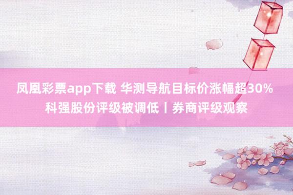 凤凰彩票app下载 华测导航目标价涨幅超30% 科强股份评级被调低丨券商评级观察
