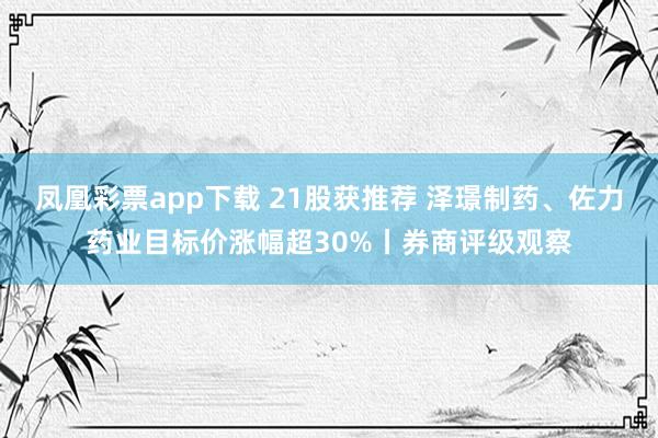 凤凰彩票app下载 21股获推荐 泽璟制药、佐力药业目标价涨幅超30%丨券商评级观察