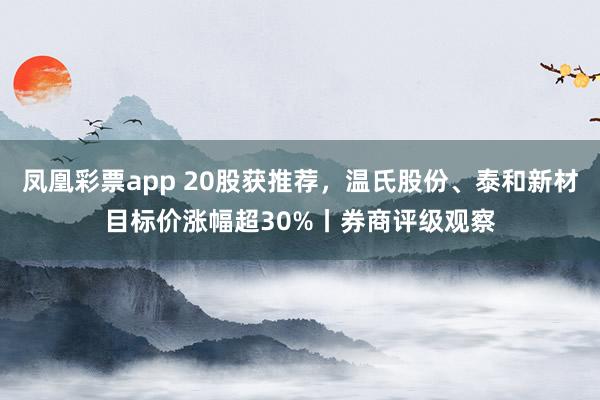 凤凰彩票app 20股获推荐，温氏股份、泰和新材目标价涨幅超30%丨券商评级观察