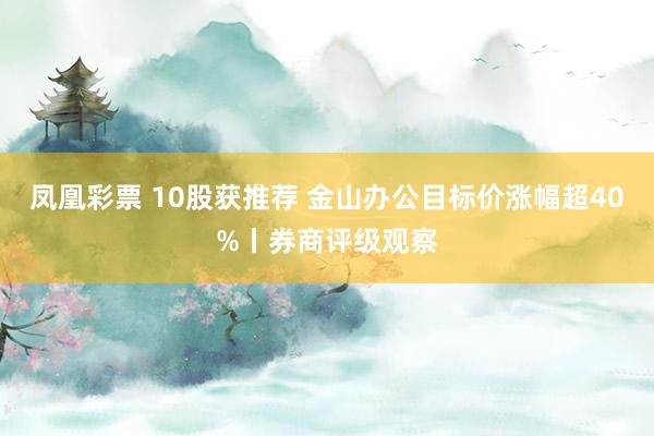 凤凰彩票 10股获推荐 金山办公目标价涨幅超40%丨券商评级观察
