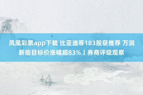 凤凰彩票app下载 比亚迪等183股获推荐 万润新能目标价涨幅超83%丨券商评级观察
