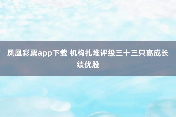 凤凰彩票app下载 机构扎堆评级三十三只高成长绩优股