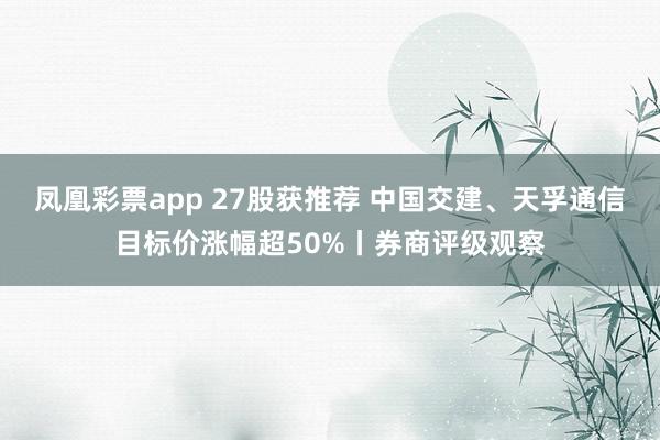 凤凰彩票app 27股获推荐 中国交建、天孚通信目标价涨幅超50%丨券商评级观察