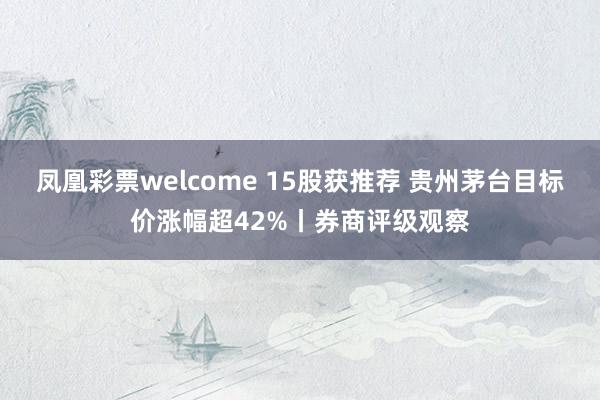 凤凰彩票welcome 15股获推荐 贵州茅台目标价涨幅超42%丨券商评级观察