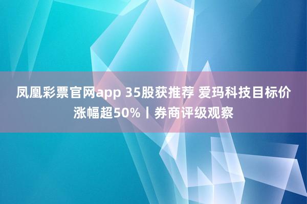 凤凰彩票官网app 35股获推荐 爱玛科技目标价涨幅超50%丨券商评级观察