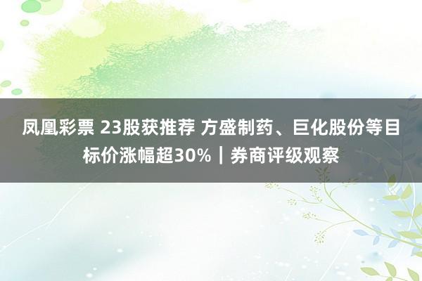 凤凰彩票 23股获推荐 方盛制药、巨化股份等目标价涨幅超30%｜券商评级观察