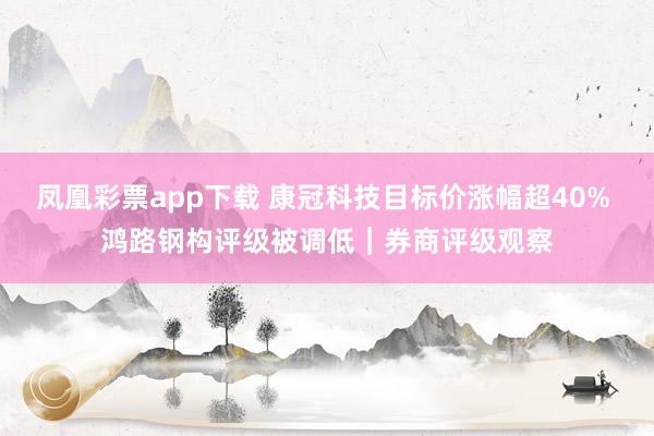 凤凰彩票app下载 康冠科技目标价涨幅超40% 鸿路钢构评级被调低｜券商评级观察