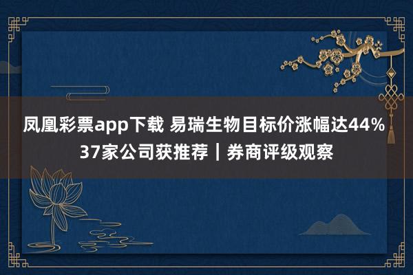凤凰彩票app下载 易瑞生物目标价涨幅达44% 37家公司获推荐｜券商评级观察